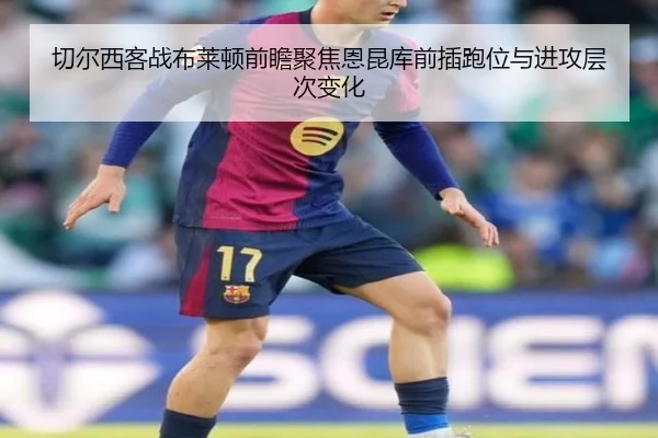 切尔西客战布莱顿前瞻聚焦恩昆库前插跑位与进攻层次变化
