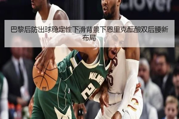 巴黎后防出球稳定性下滑背景下恩里克酝酿双后腰新布局